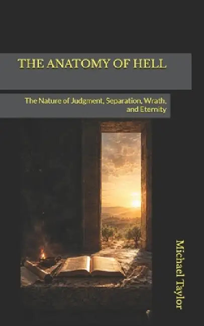 The Anatomy of Hell: The Nature of Judgment, Separation, Wrath, and Eternity by Michael Taylor