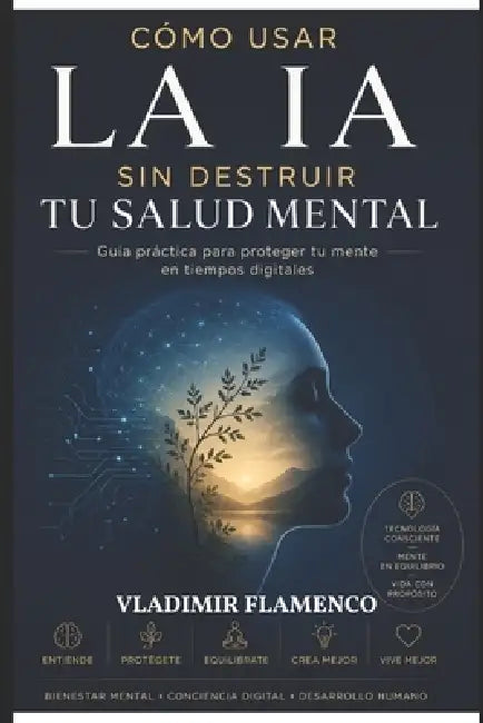 Cómo usar la IA sin destruir tu salud mental: Guía práctica para proteger tu mente en tiempos digitales by Vladimir Flamenco