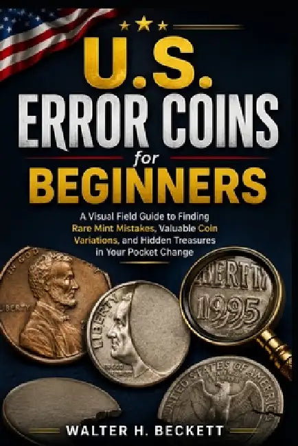 U.S. Error Coins for Beginners: A Visual Field Guide to Finding Rare Mint Mistakes, Valuable Coin Variations, and Hidden Treasures in Your Pocket Chan by Walter H. Beckett