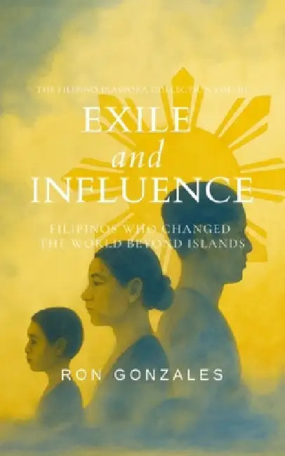 Exile and Influence: Filipinos Who Changed the World Beyond Islands by Ron Gonzales
