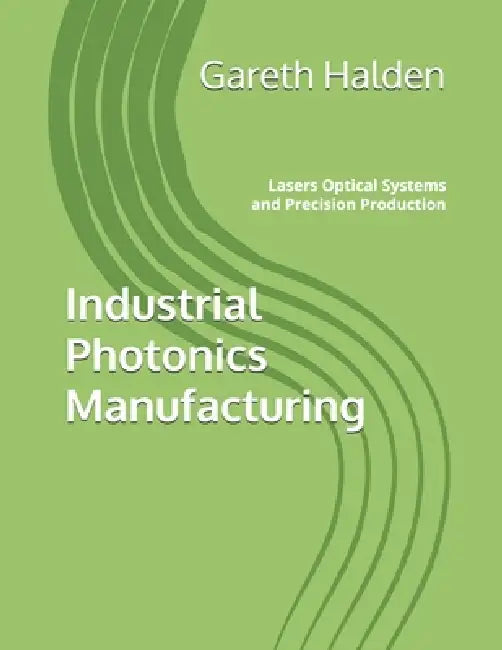 Industrial Photonics Manufacturing: Lasers Optical Systems and Precision Production by Gareth Halden