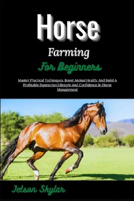 Horse Farming For Beginners: Master Practical Techniques, Boost Animal Health, And Build A Profitable Equestrian Lifestyle And Confidence In Horse Man by Jetson Skylar