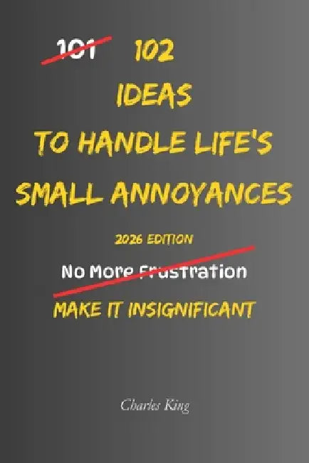 102 Ideas To Handle Life's Small Annoyances: No Perfect Patience. Simple Ideas To Handle Delays, Reduce Irritation, Keep Small Things Small, and Respo by Charles King