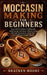 Moccasin Making for Beginners: Easy Leather Footwear Crafting with Hand-Sewing Techniques, Pattern Cutting, Soft-Sole Construction, Sizing Tips, and T by Bracken Moore