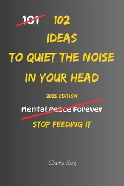 102 Ideas To Quiet The Noise In Your Head: No Perfect Calm. Simple Ideas To Reduce Mental Chatter, Handle Repeated Thoughts, Create More Space, and Th by Charles King
