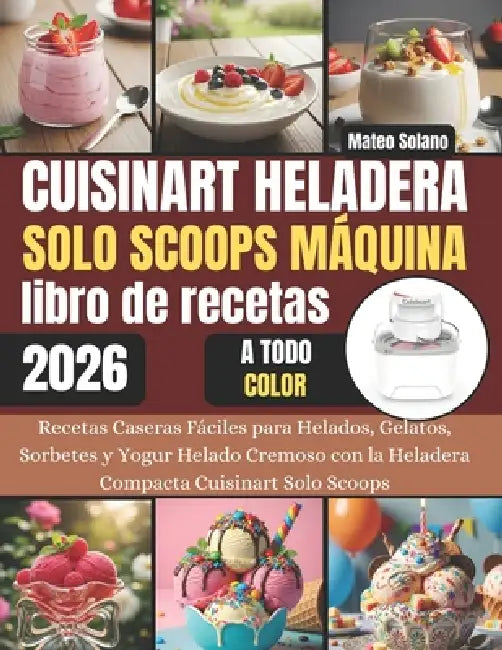 Cuisinart Heladera Solo Scoops Máquina libro de recetas: Recetas Caseras Fáciles para Helados, Gelatos, Sorbetes y Yogur Helado Cremoso con la Helader by Mateo Solano