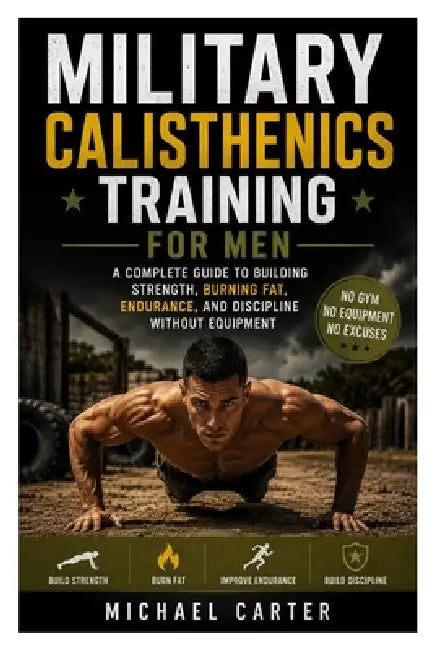 Military Calisthenics Training for Men: A Complete Guide to Building Strength, Burning Fat, Endurance, and Discipline Without Equipment by Michael Carter