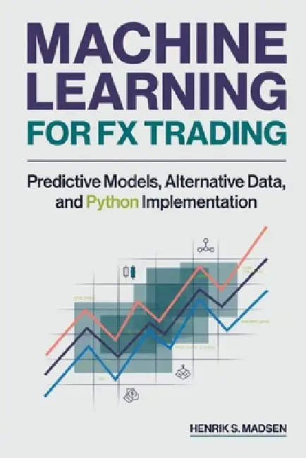 Machine Learning for FX Trading: Predictive Models, Alternative Data, and Python Implementation by Hayden Van Der Post, Danny Munrow, Henrik S. Madsen