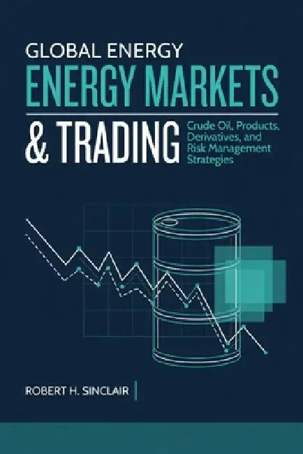Global Energy Markets & Trading: Crude Oil, Products, Derivatives, and Risk Management Strategies by Danny Munrow, Robert H. Sinclair