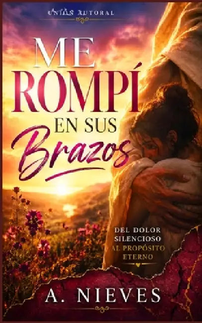 Me Rompí En sus Brazos: Del Dolor Silenpcioso Al Propósito Eterno by A. Nieves