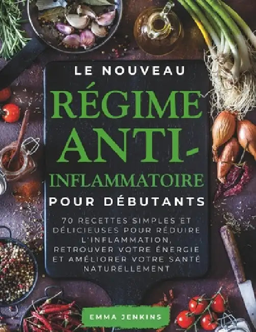 Le Nouveau Régime Anti-Inflammatoire Pour Débutants: 70 recettes simples et délicieuses pour réduire l'inflammation, retrouver votre énergie et amélio by Emma Jenkins