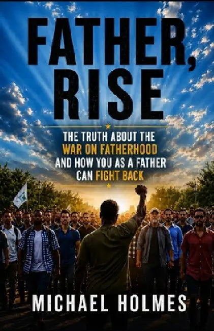 Father Rise: The Truth About The War On Fatherhood and How You As a Father Can Fight Back by Michael G. Holmes