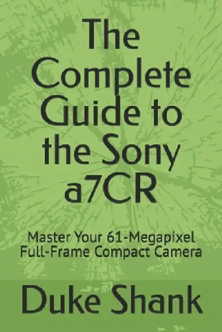 The Complete Guide to the Sony a7CR: Master Your 61-Megapixel Full-Frame Compact Camera by Duke Shank
