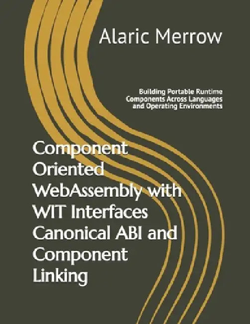 Component Oriented WebAssembly with WIT Interfaces Canonical ABI and Component Linking: Building Portable Runtime Components Across Languages and Oper by Alaric Merrow