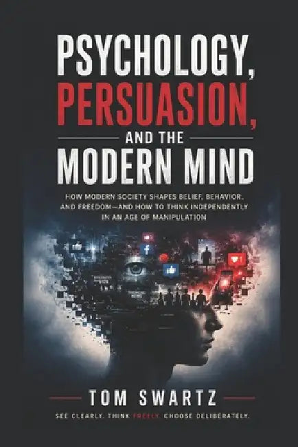 Psychology, Persuasion, and the Modern Mind: Technology, Propaganda, AI, and the Battle for Human Attention by Tom Swartz