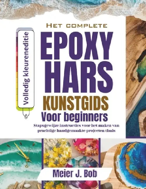 de Complete Handleiding Voor Epoxyharskunst Voor Beginners: Stapsgewijze instructies voor het maken van prachtige handgemaakte projecten thuis by Meier J. Bob