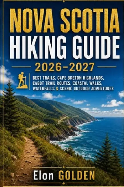 Nova Scotia Hiking Guide 2026-2027: Best Trails, Cape Breton Highlands, Cabot Trail Routes, Coastal Walks, Waterfalls & Scenic Outdoor Adventures by Elon Golden