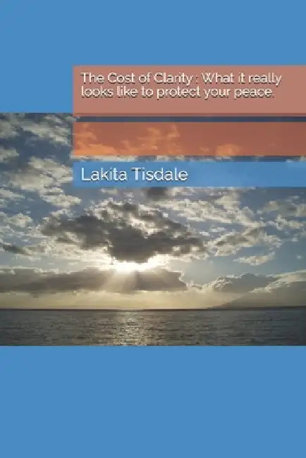 The Cost of Clarity: What it really looks like to protect your peace.: The Cost of Clarity-what it really looks like to protect your peace by Lakita Tisdale