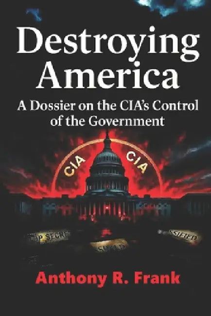 Destroying America: A Dossier on the CIA's Control of the Government by Anthony R. Frank