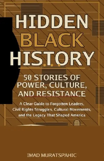 Hidden Black History: 50 Stories of Power, Culture, and Resistance: A Clear Guide to Forgotten Leaders, Civil Rights Struggles, Cultural Movements, an by Imad Muratspahic