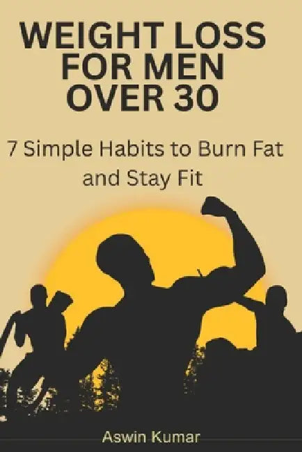 Weight Loss for Men Over 30: 7 Simple Habits to Burn Fat and Stay Fit by Aswin Kumar