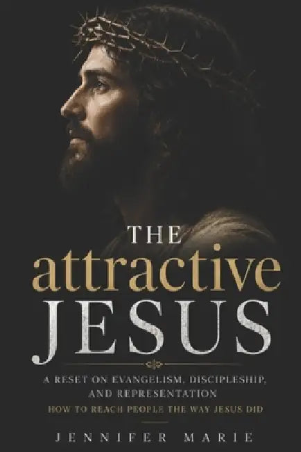 The attractive Jesus: Why People Aren't Rejecting Jesus - They're Rejecting How We Represent Him by Jennifer Marie