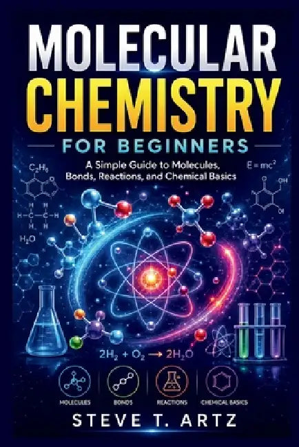 Molecular Chemistry for Beginners: A Simple Guide to Molecules, Bonds, Reactions, and Chemical Basics by Steve T. Artz
