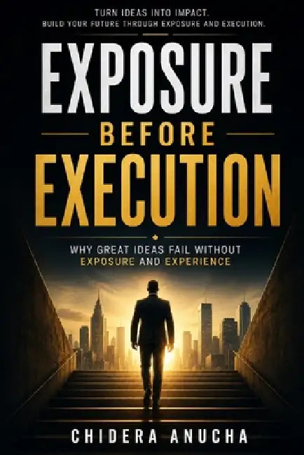 Exposure Before Execution: Why Great Ideas Fail Without Exposure and Experience by Chidera Destiny Victor Anucha