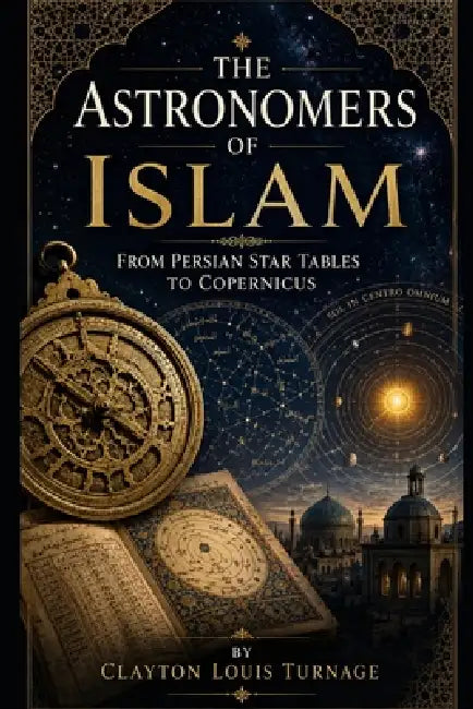 The Astronomers of Islam: From Persian Star Tables to Copernicus by Clayton Louis Turnage