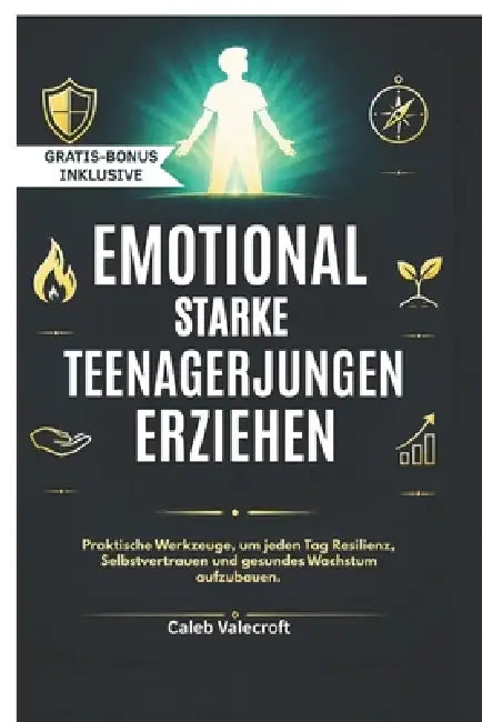 Emotional Starke Teenagerjungen Erziehen: Praktische Werkzeuge, um jeden Tag Resilienz, Selbstvertrauen und gesundes Wachstum aufzubauen. by Caleb Valecroft