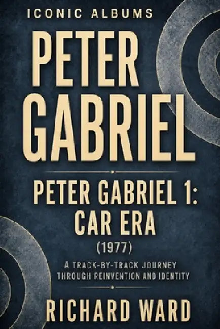 Iconic Albums Peter Gabriel Peter Gabriel 1: Car Era (1977): A Track-by-Track Journey through Reinvention and Identity by Richard Ward