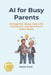 AI for Busy Parents: Manage the Chaos, Help with Homework, and Save Hours Every Week by Martin Grant