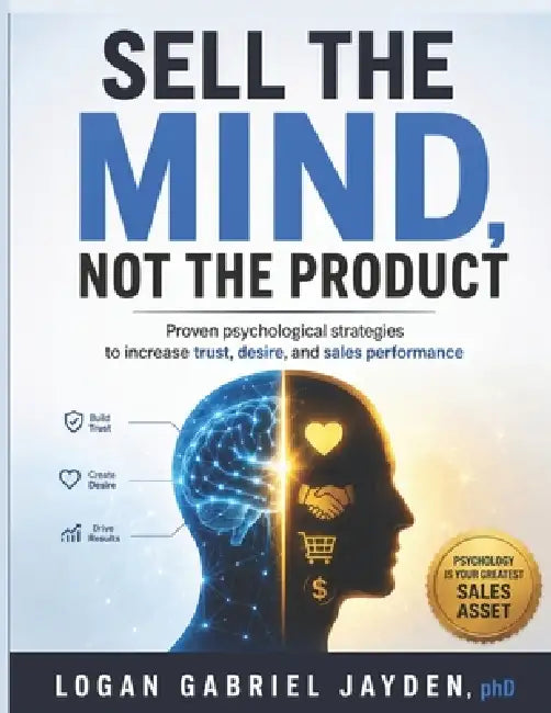 Sell the Mind, Not the Product: Proven psychological strategies to increase trust, desire, and sales performance by Logan Gabriel Jayden