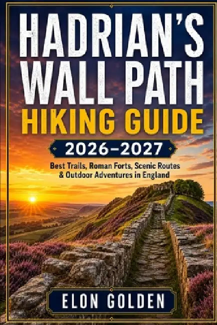 Hadrian's Wall Path Hiking Guide 2026-2027: Best Walking Trails, Roman Forts, Historic Villages, Scenic Countryside Routes & Outdoor Adventures in Eng by Elon Golden