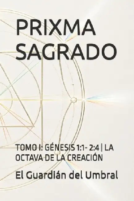 Prixma Sagrado: Tomo I: Génesis 1:1- 2:4 La Octava de la Creación by El Guardián del Umbral