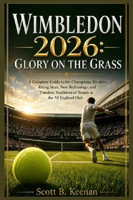 Wimbledon 2026: Glory on the Grass: A Complete Guide to the Champions, Rivalries, Rising Stars, New Technology, and Timeless Traditions of Tennis at t by Scott B. Keenan