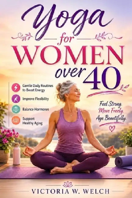 Yoga for Women Over 40: Gentle Daily Routines to Boost Energy, Improve Flexibility, Balance Hormones, and Support Healthy Aging by Victoria W. Welch
