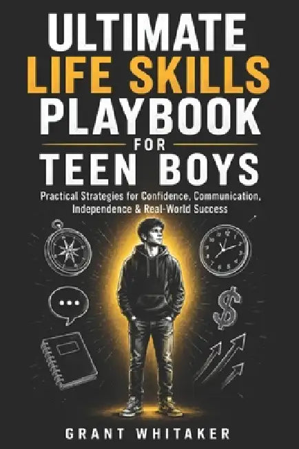Ultimate Life Skills Playbook for Teen Boys: Practical Strategies for Confidence, Communication, Independence & Real-World Success by Grant Whitaker