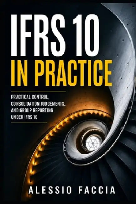 IFRS 10 in Practice: Practical Control, Consolidation Judgements, and Group Reporting Under IFRS 10 by Alessio Faccia
