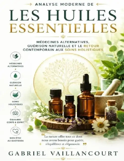Analyse moderne de Les Huiles Essentielles: Médecines alternatives, guérison naturelle et le retour contemporain aux soins holistiques by Gabriel Vaillancourt