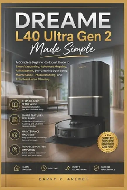 Dreame L40 Ultra Gen 2 Made Simple: A Complete Beginner-to-Expert Guide to Smart Vacuuming, Advanced Mopping, AI Navigation, Self-Cleaning Dock Setup, by Barry P. Arendt