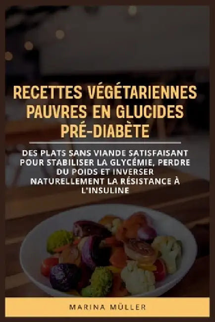 Recettes Végétariennes Pauvres En Glucides Pré-Diabète: Des plats sans viande satisfaisant pour stabiliser la glycémie, perdre du poids et inverser na by Marina Müller