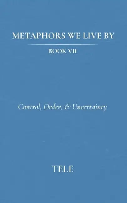 Metaphors We Live By: Book VII: Control, Order, & Uncertainty by Tele