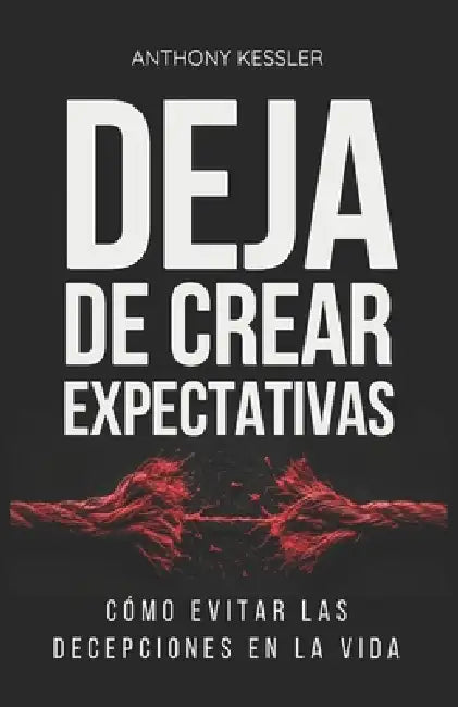 Deja de Crear Expectativas: Cómo Evitar las Decepciones en la Vida by Isabella García, Anthony Kessler