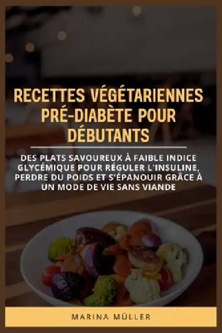 Recettes Végétariennes Pré-Diabète Pour Débutants: Des plats savoureux à faible indice glycémique pour réguler l'insuline, perdre du poids et s'épanou by Marina Müller