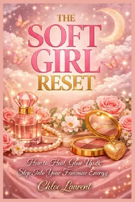 The Soft Girl Reset: How to Heal, Glow Up & Step Into Your Feminine Energy by Chloe Laurent