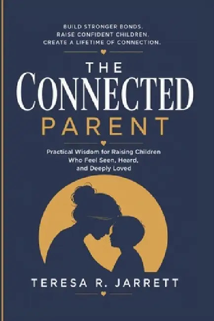 The Connected Parent: Practical Wisdom for Raising Children Who Feel Seen, Heard, and Deeply Loved by Teresa R. Jarrett