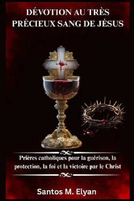Dévotion Au Très Précieux Sang de Jésus: Prières catholiques pour la guérison, la protection, la foi et la victoire par le Christ by Santos M. Elyan