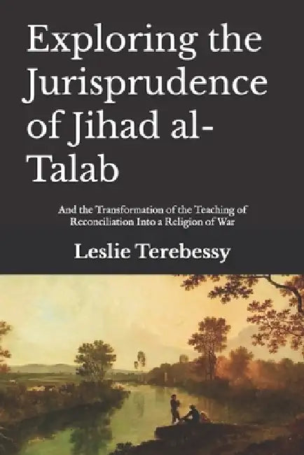 Exploring the Jurisprudence of Jihad al-Talab: And the Transformation of the Teaching of Reconciliation Into a Religion of War by Leslie Terebessy