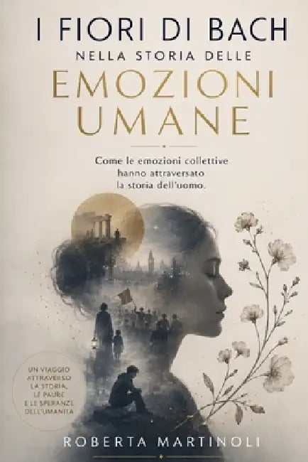 I Fiori di Bach nella Storia delle Emozioni Umane: Come le emozioni collettive hanno attraversato la storia dell'uomo by Roberta Martinoli